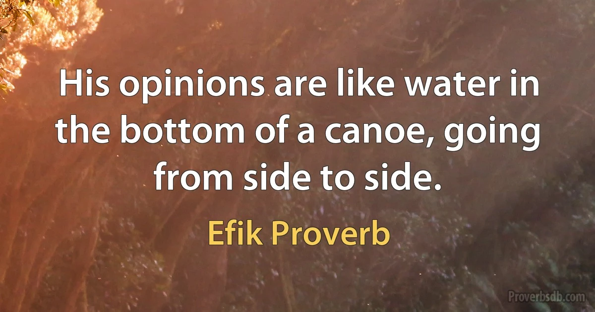 His opinions are like water in the bottom of a canoe, going from side to side. (Efik Proverb)