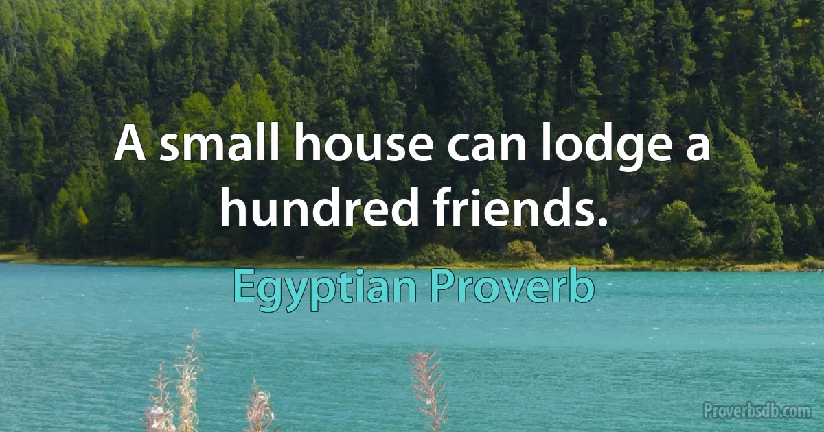 A small house can lodge a hundred friends. (Egyptian Proverb)