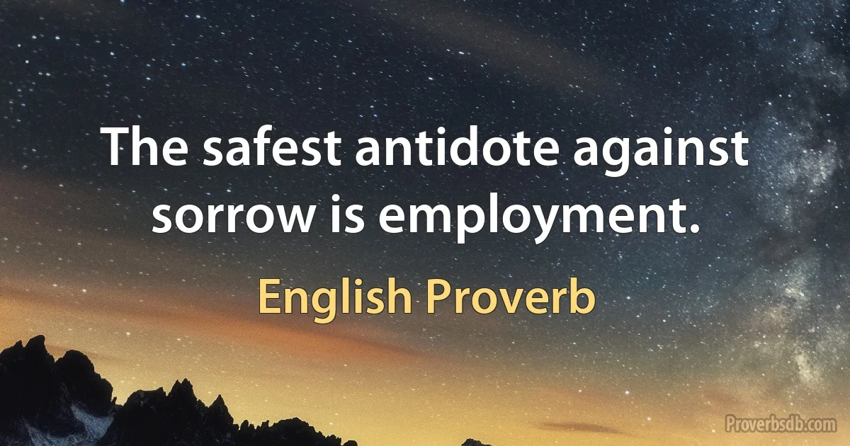 The safest antidote against sorrow is employment. (English Proverb)