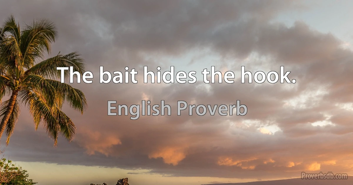 The bait hides the hook. (English Proverb)