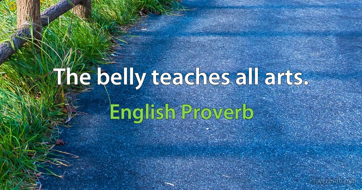 The belly teaches all arts. (English Proverb)