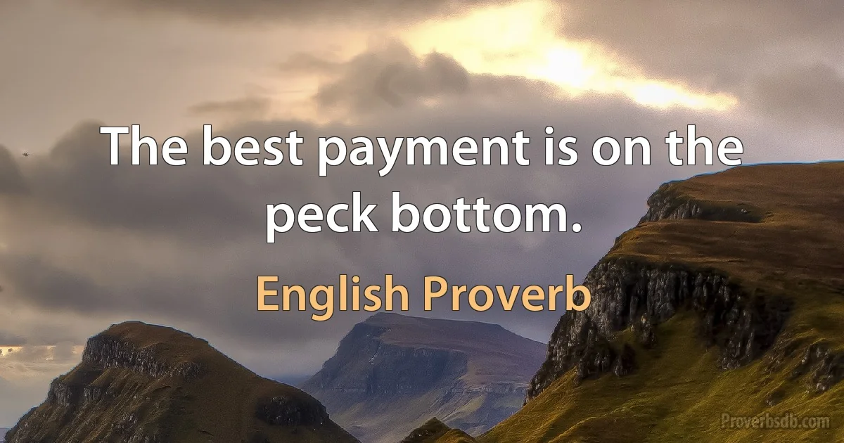 The best payment is on the peck bottom. (English Proverb)