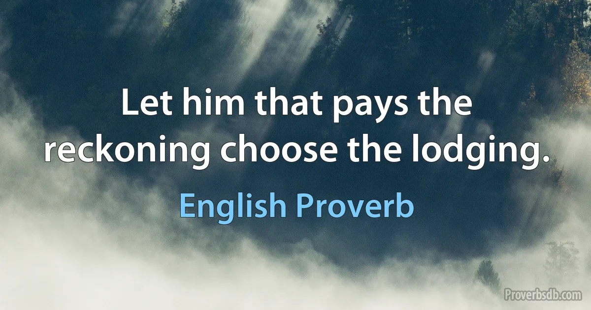 Let him that pays the reckoning choose the lodging. (English Proverb)