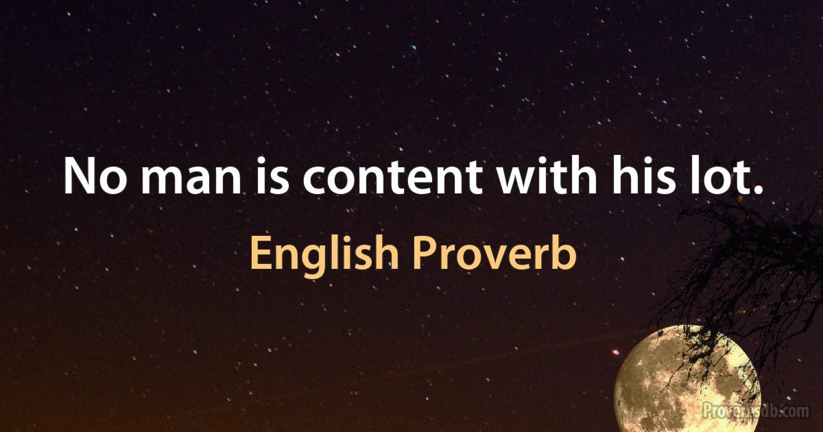 No man is content with his lot. (English Proverb)