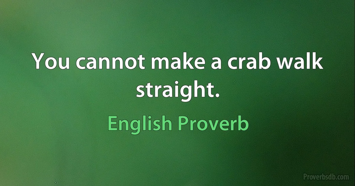 You cannot make a crab walk straight. (English Proverb)