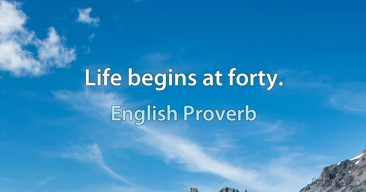 Life begins at forty. (English Proverb)