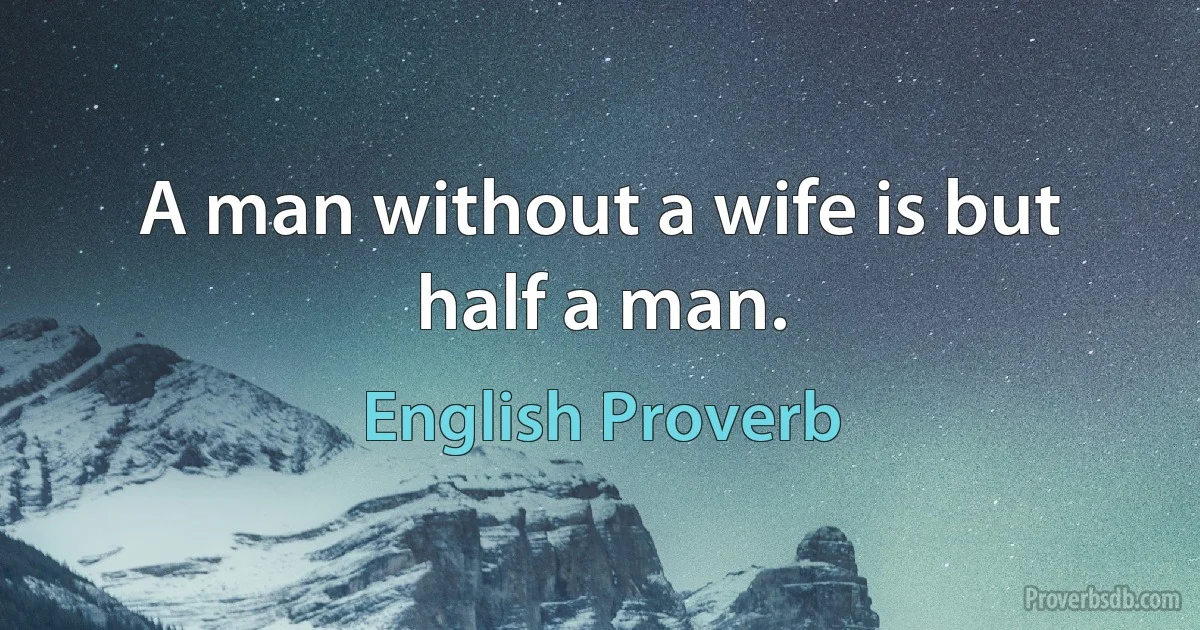 A man without a wife is but half a man. (English Proverb)