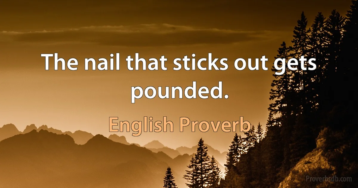 The nail that sticks out gets pounded. (English Proverb)