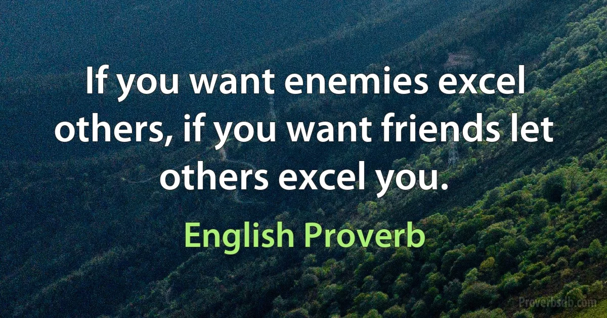 If you want enemies excel others, if you want friends let others excel you. (English Proverb)