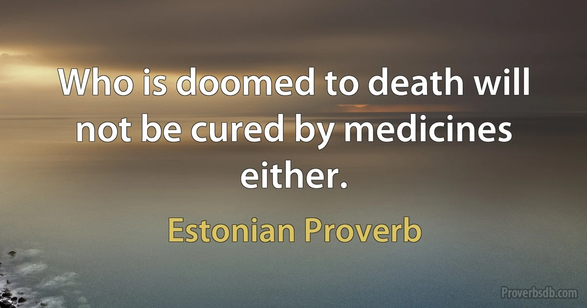 Who is doomed to death will not be cured by medicines either. (Estonian Proverb)