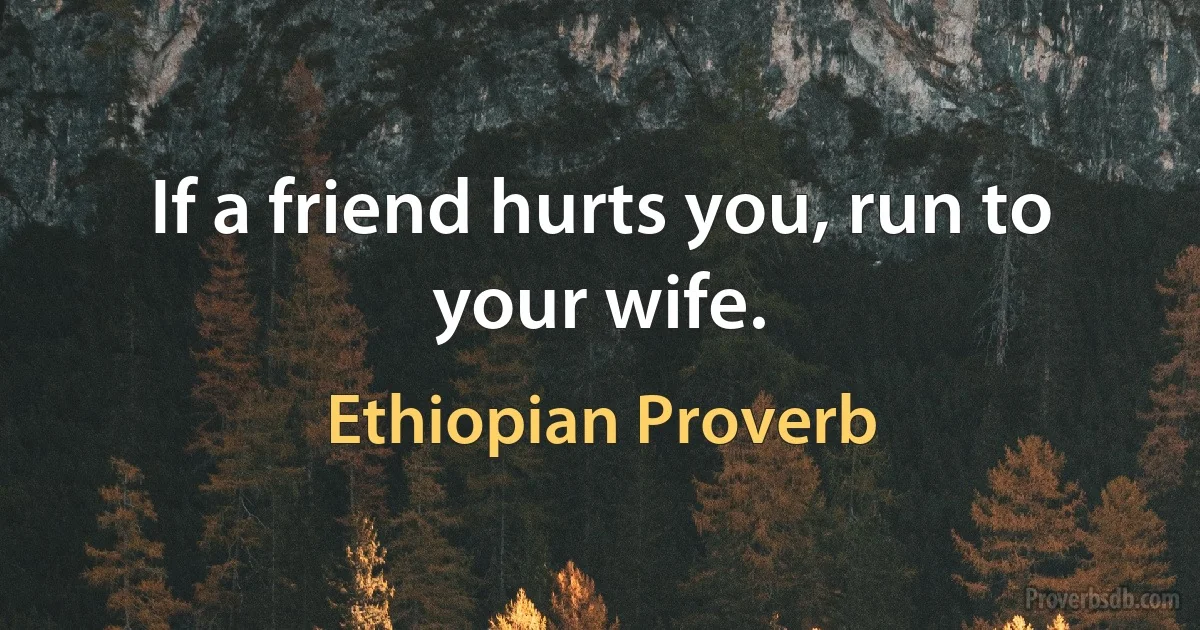 If a friend hurts you, run to your wife. (Ethiopian Proverb)