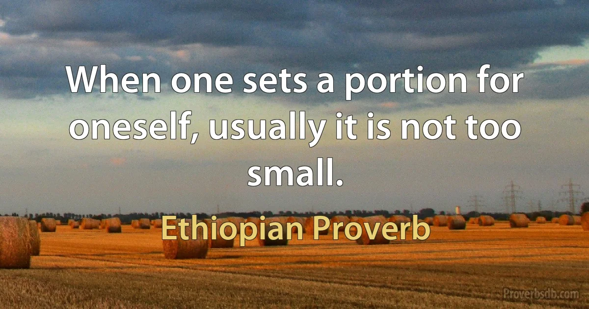 When one sets a portion for oneself, usually it is not too small. (Ethiopian Proverb)