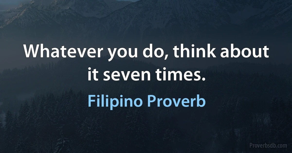 Whatever you do, think about it seven times. (Filipino Proverb)