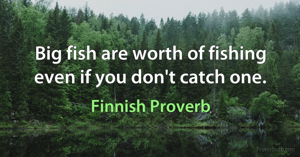 Big fish are worth of fishing even if you don't catch one. (Finnish Proverb)