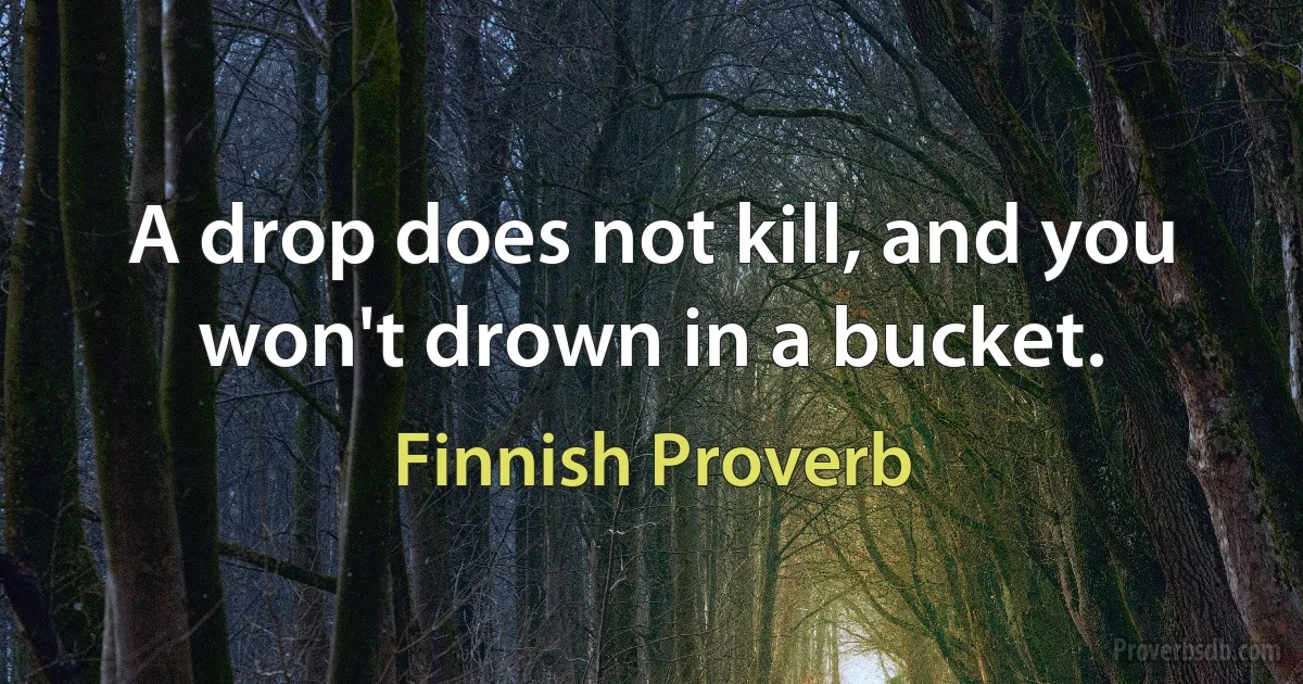 A drop does not kill, and you won't drown in a bucket. (Finnish Proverb)