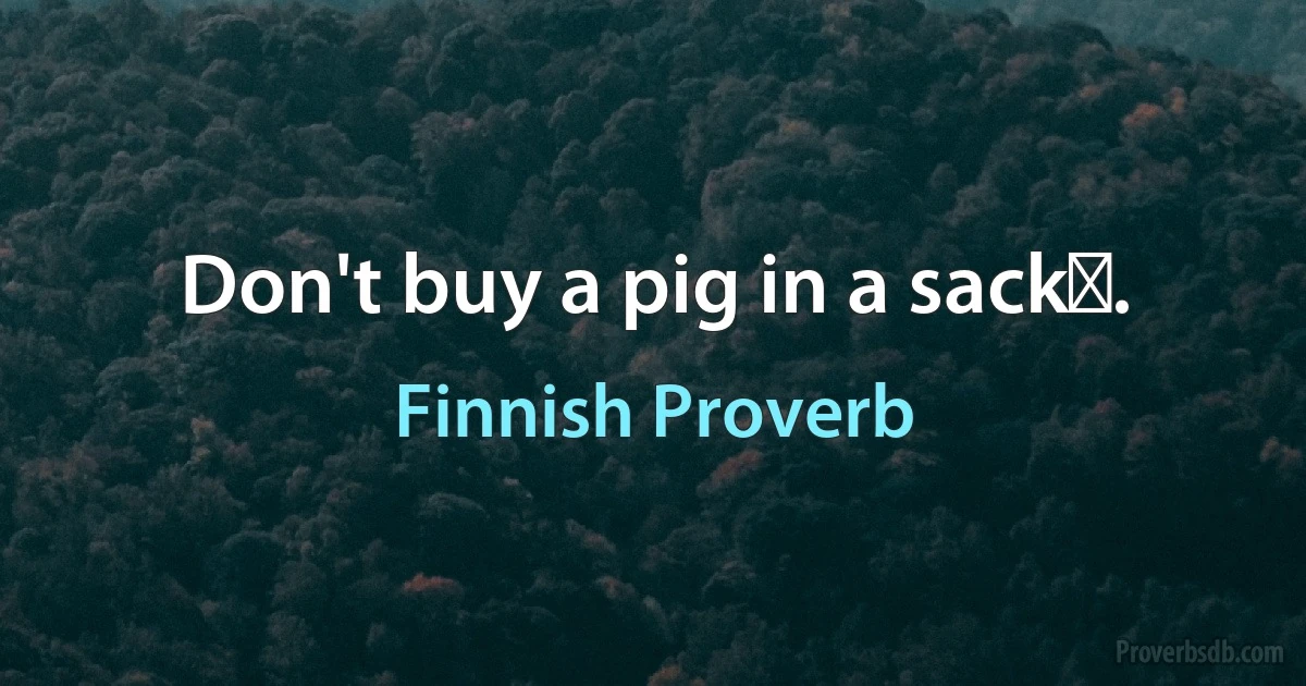 Don't buy a pig in a sackǃ. (Finnish Proverb)