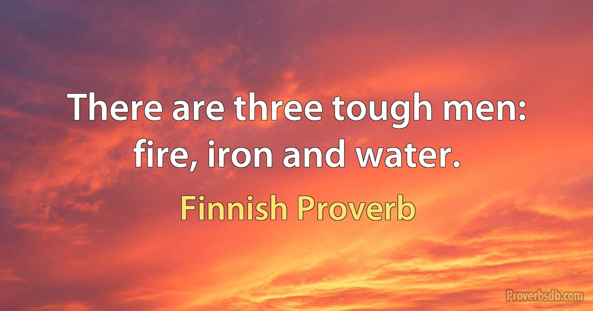 There are three tough men: fire, iron and water. (Finnish Proverb)