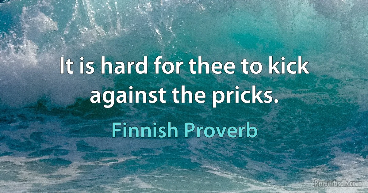 It is hard for thee to kick against the pricks. (Finnish Proverb)