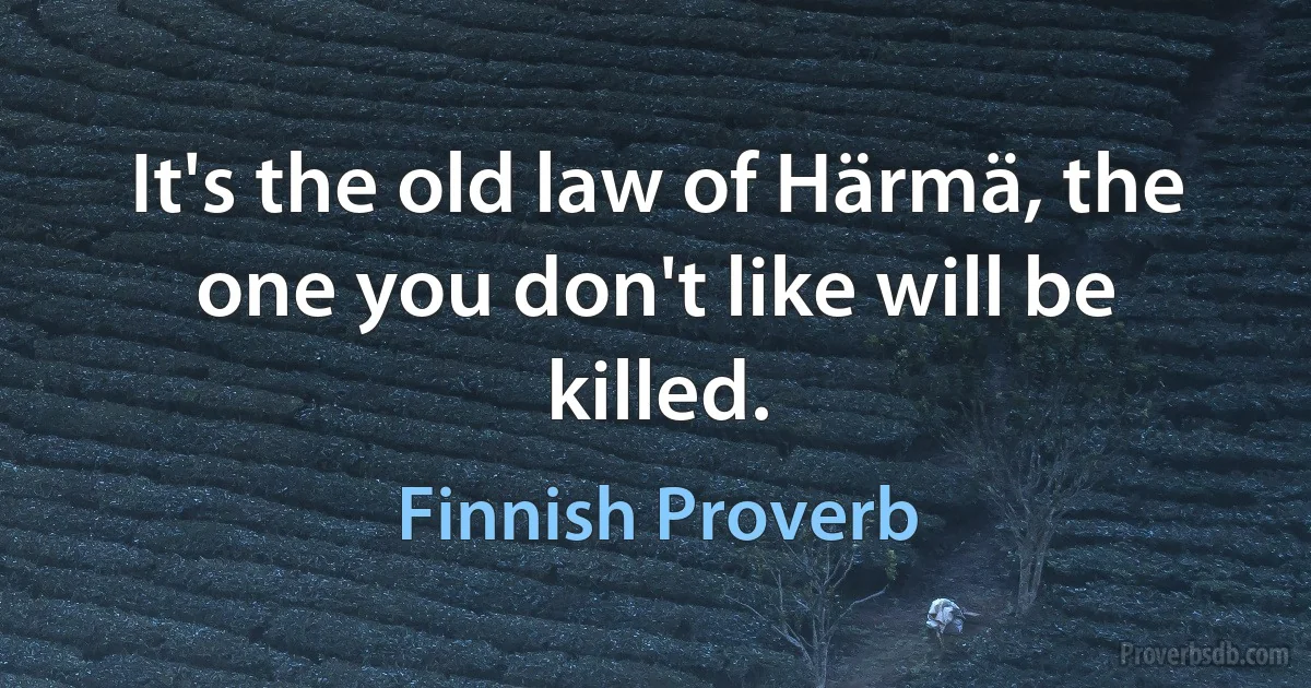 It's the old law of Härmä, the one you don't like will be killed. (Finnish Proverb)