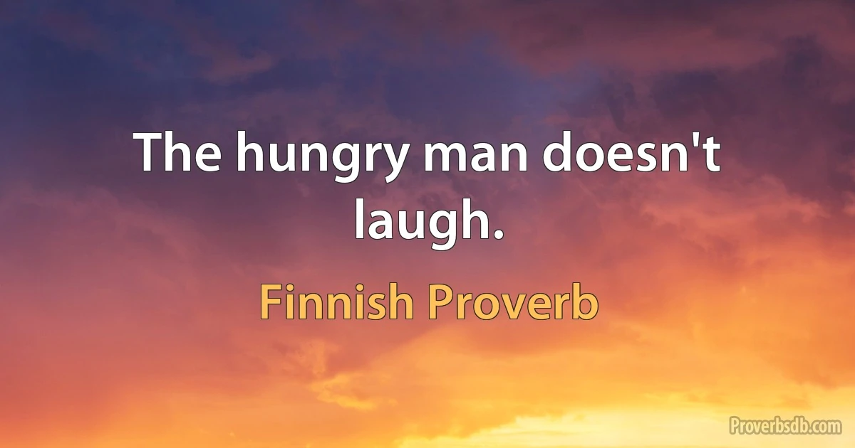 The hungry man doesn't laugh. (Finnish Proverb)