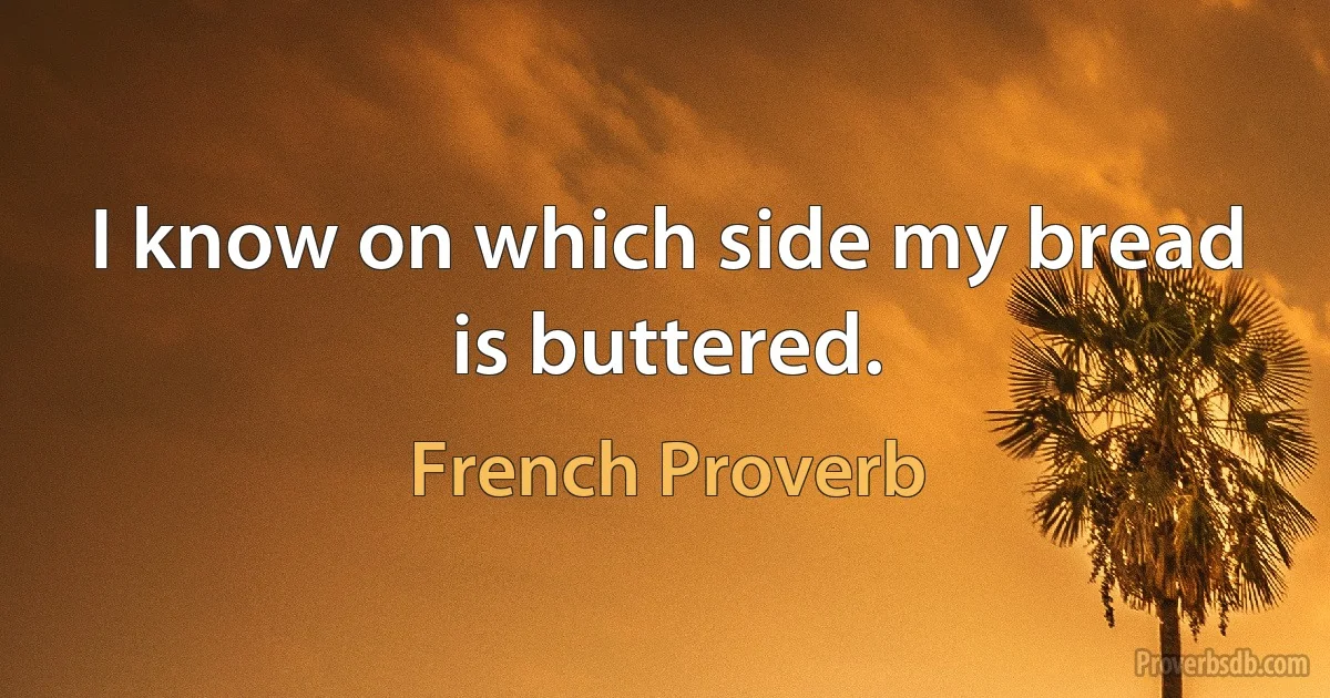 I know on which side my bread is buttered. (French Proverb)