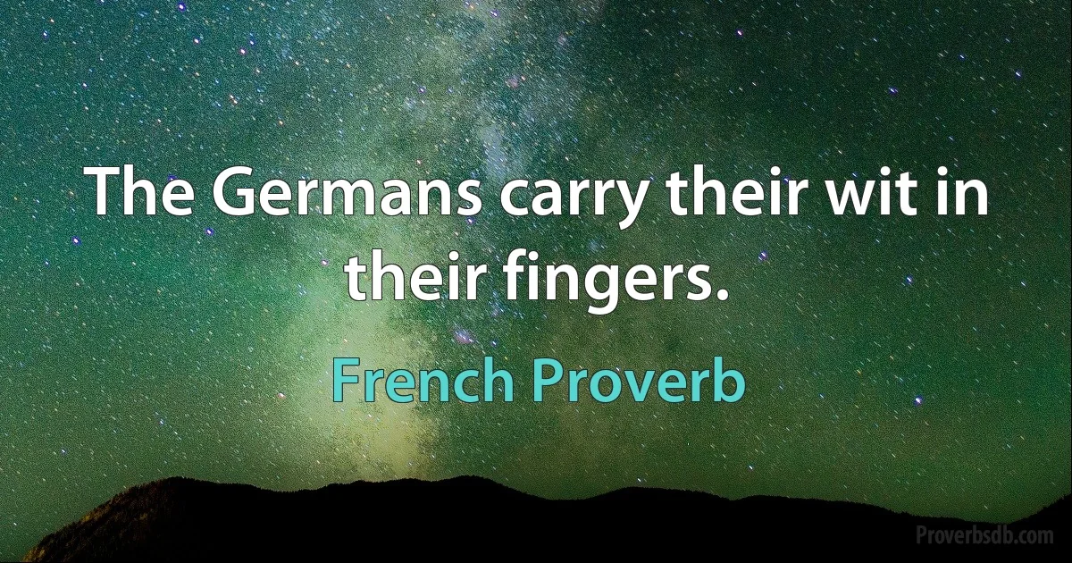 The Germans carry their wit in their fingers. (French Proverb)