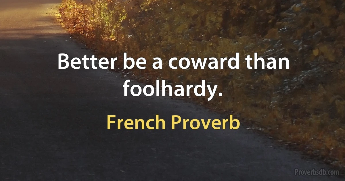 Better be a coward than foolhardy. (French Proverb)