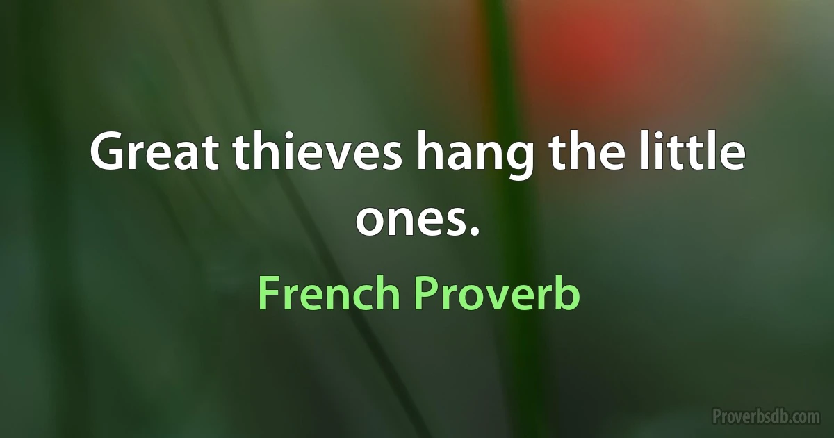 Great thieves hang the little ones. (French Proverb)