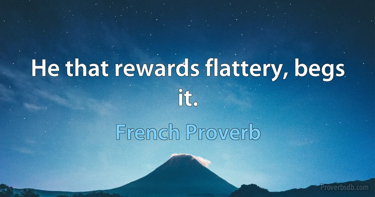 He that rewards flattery, begs it. (French Proverb)