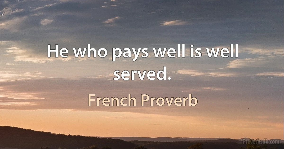 He who pays well is well served. (French Proverb)