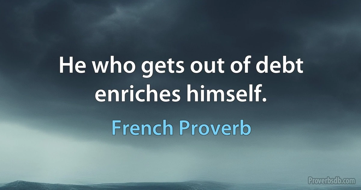 He who gets out of debt enriches himself. (French Proverb)