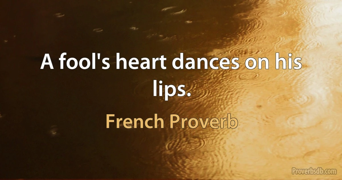 A fool's heart dances on his lips. (French Proverb)