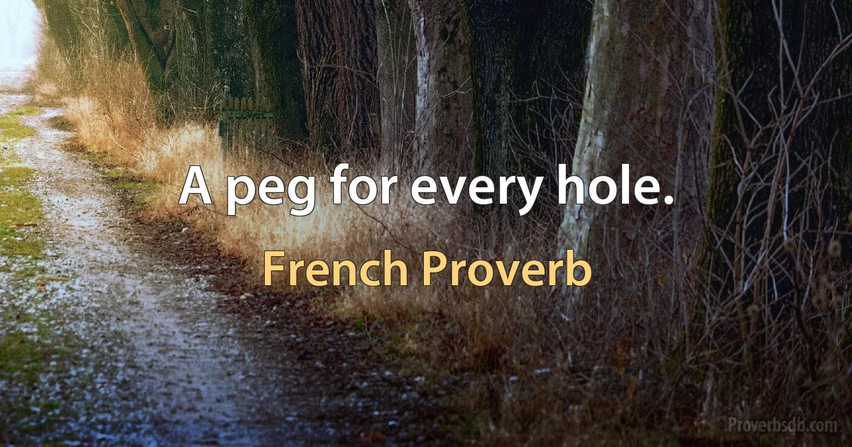 A peg for every hole. (French Proverb)