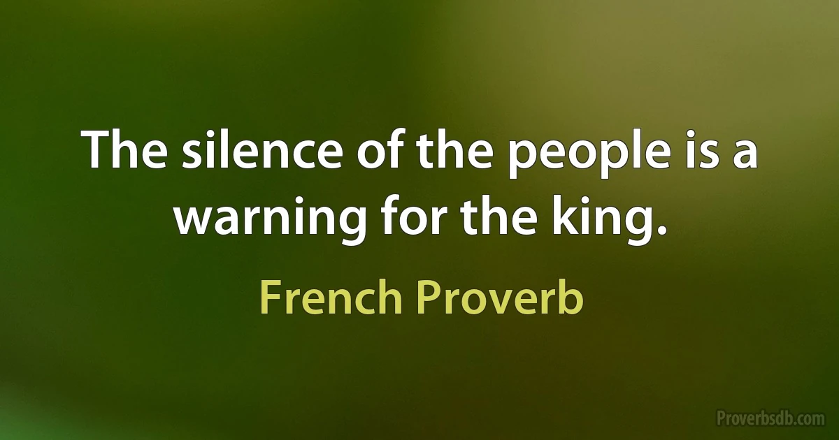 The silence of the people is a warning for the king. (French Proverb)