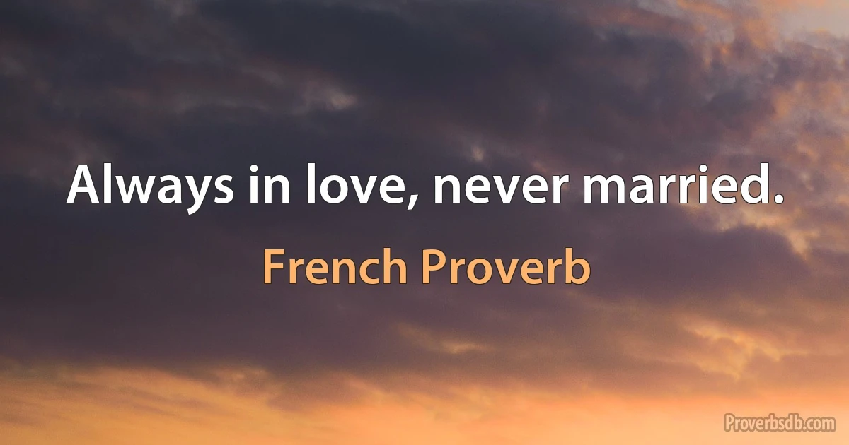 Always in love, never married. (French Proverb)