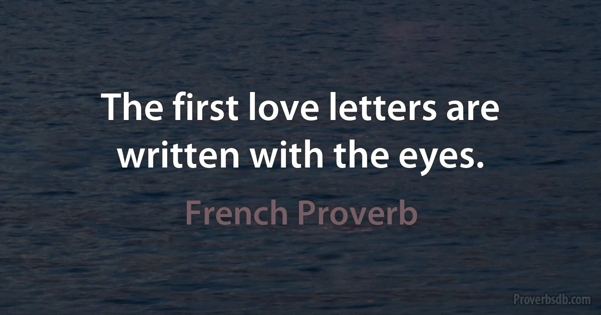 The first love letters are written with the eyes. (French Proverb)