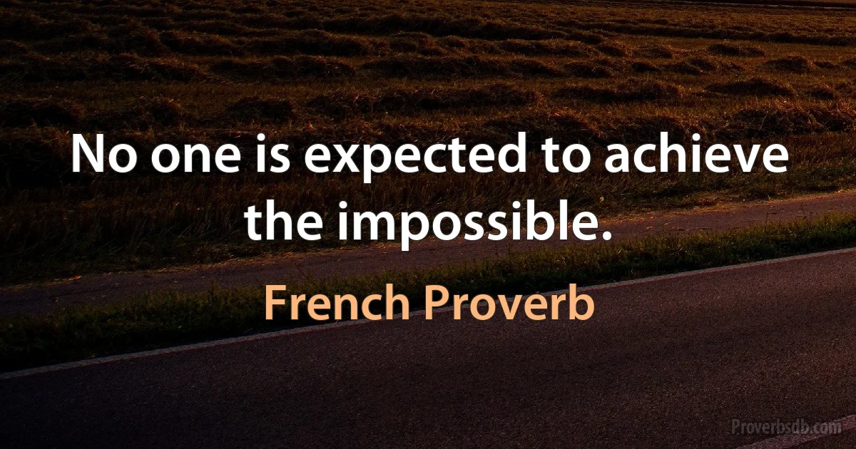 No one is expected to achieve the impossible. (French Proverb)