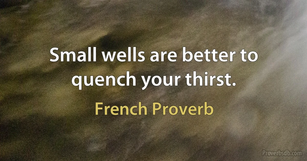 Small wells are better to quench your thirst. (French Proverb)