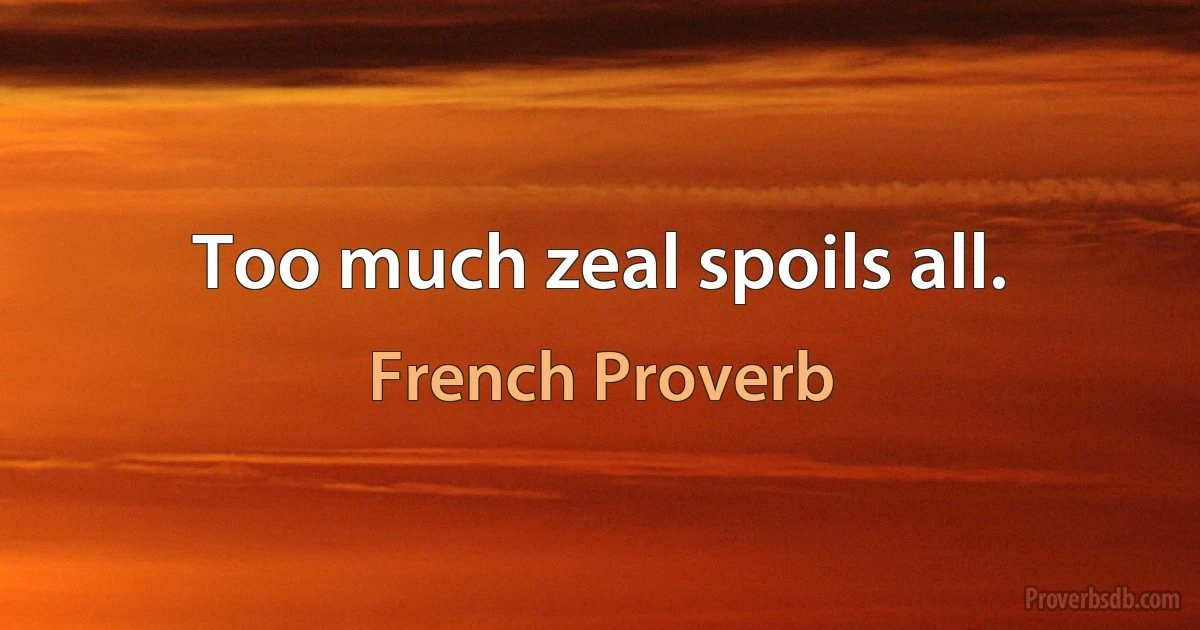 Too much zeal spoils all. (French Proverb)