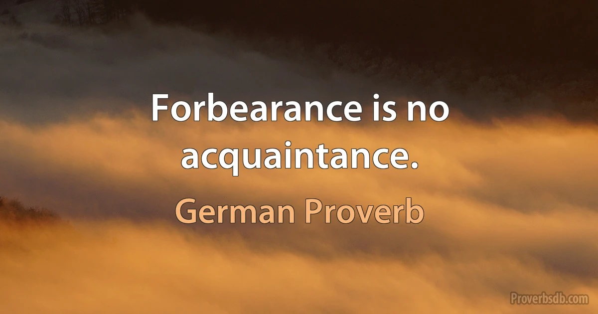 Forbearance is no acquaintance. (German Proverb)