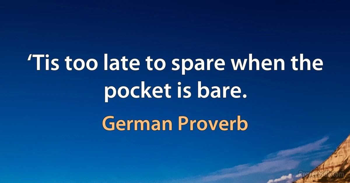 ‘Tis too late to spare when the pocket is bare. (German Proverb)