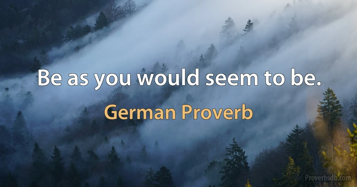 Be as you would seem to be. (German Proverb)