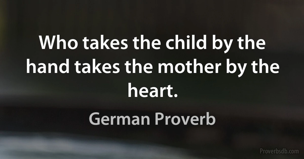 Who takes the child by the hand takes the mother by the heart. (German Proverb)