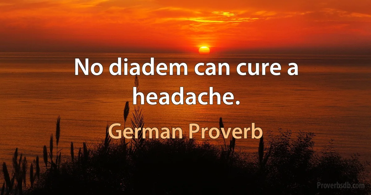 No diadem can cure a headache. (German Proverb)