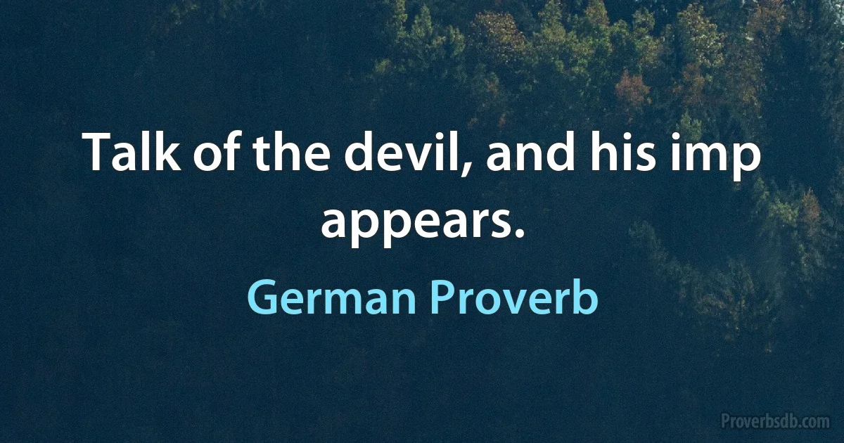 Talk of the devil, and his imp appears. (German Proverb)