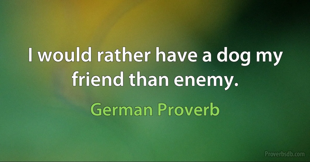 I would rather have a dog my friend than enemy. (German Proverb)