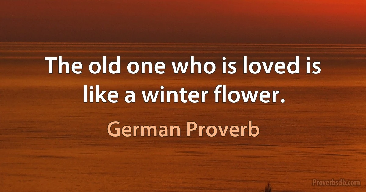 The old one who is loved is like a winter flower. (German Proverb)