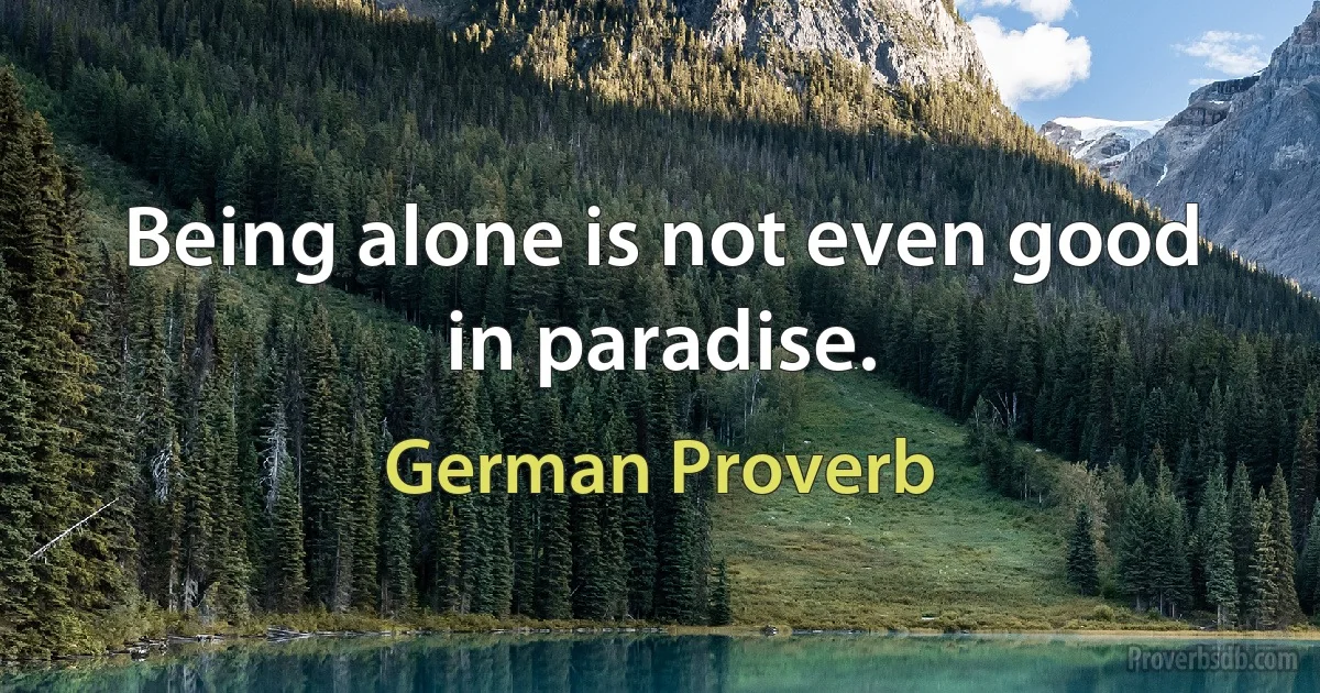 Being alone is not even good in paradise. (German Proverb)