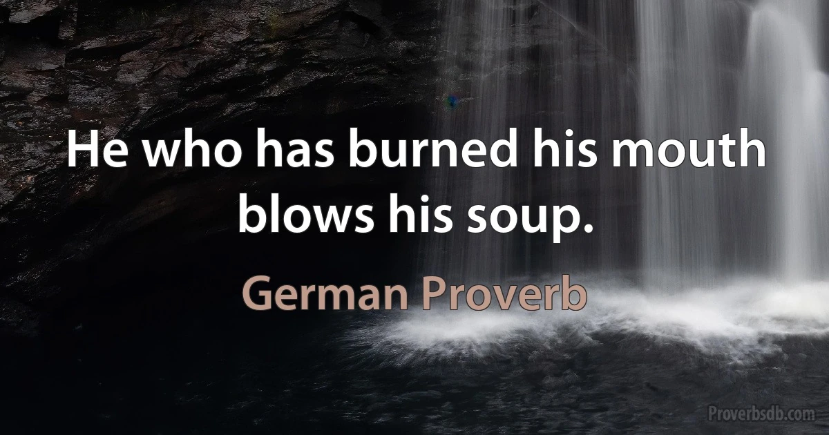 He who has burned his mouth blows his soup. (German Proverb)