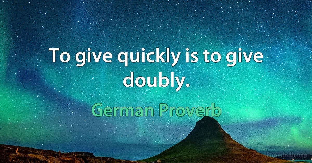 To give quickly is to give doubly. (German Proverb)
